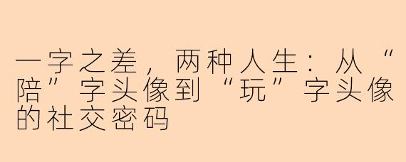 一字之差，两种人生：从“陪”字头像到“玩”字头像的社交密码