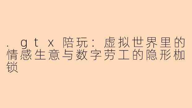 .gtx陪玩：虚拟世界里的情感生意与数字劳工的隐形枷锁