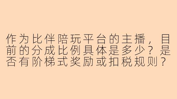 作为比伴陪玩平台的主播，目前的分成比例具体是多少？是否有阶梯式奖励或扣税规则？