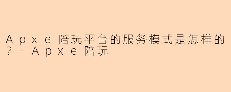 Apxe陪玩平台的服务模式是怎样的？