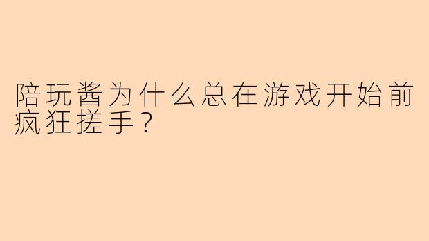 陪玩酱为什么总在游戏开始前疯狂搓手？