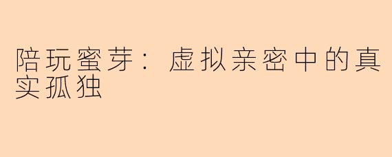 陪玩蜜芽：虚拟亲密中的真实孤独
