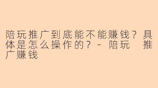 陪玩推广到底能不能赚钱？具体是怎么操作的？