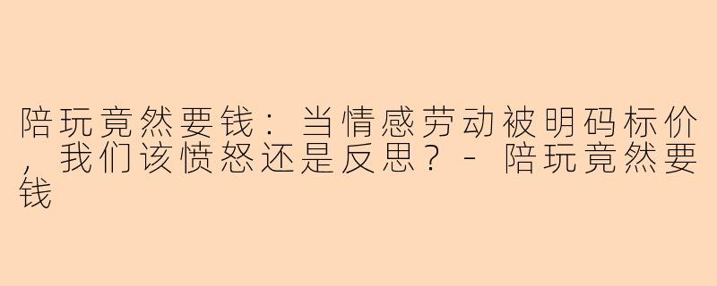 陪玩竟然要钱：当情感劳动被明码标价，我们该愤怒还是反思？