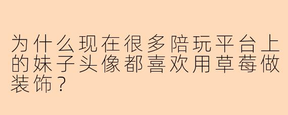 为什么现在很多陪玩平台上的妹子头像都喜欢用草莓做装饰？