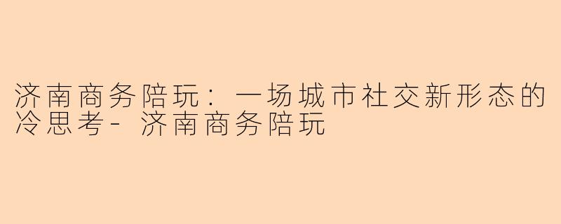 济南商务陪玩：一场城市社交新形态的冷思考