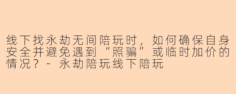 线下找永劫无间陪玩时，如何确保自身安全并避免遇到“照骗”或临时加价的情况？