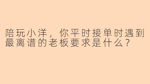 陪玩小洋，你平时接单时遇到最离谱的老板要求是什么？