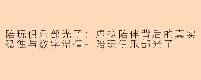 陪玩俱乐部光子：虚拟陪伴背后的真实孤独与数字温情