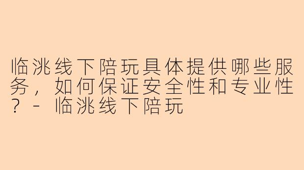 临洮线下陪玩具体提供哪些服务，如何保证安全性和专业性？