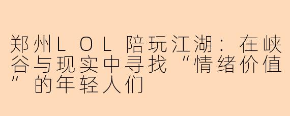 郑州LOL陪玩江湖：在峡谷与现实中寻找“情绪价值”的年轻人们