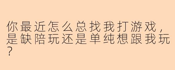你最近怎么总找我打游戏，是缺陪玩还是单纯想跟我玩？