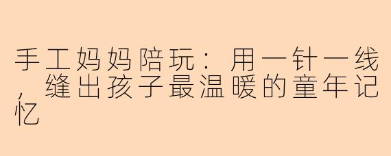 手工妈妈陪玩：用一针一线，缝出孩子最温暖的童年记忆
