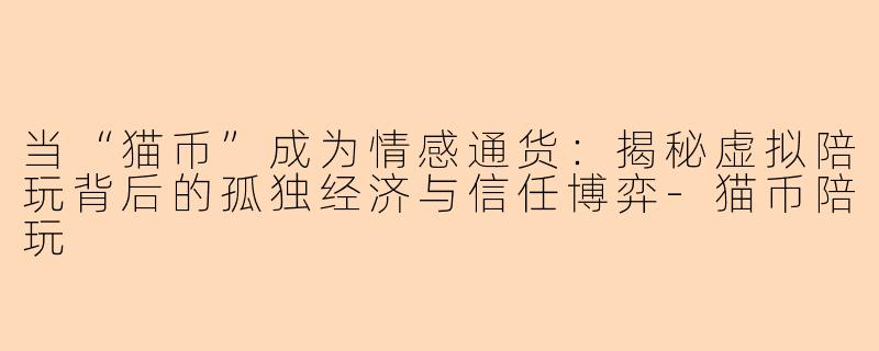 当“猫币”成为情感通货：揭秘虚拟陪玩背后的孤独经济与信任博弈