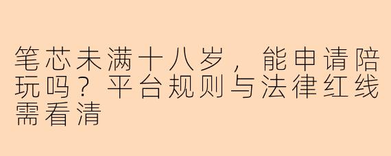 笔芯未满十八岁，能申请陪玩吗？平台规则与法律红线需看清