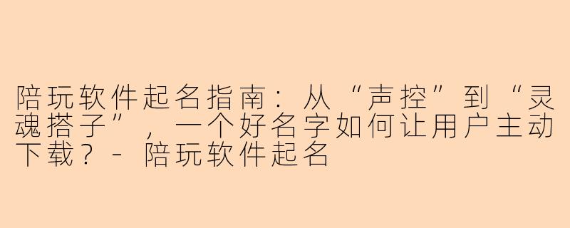 陪玩软件起名指南：从“声控”到“灵魂搭子”，一个好名字如何让用户主动下载？