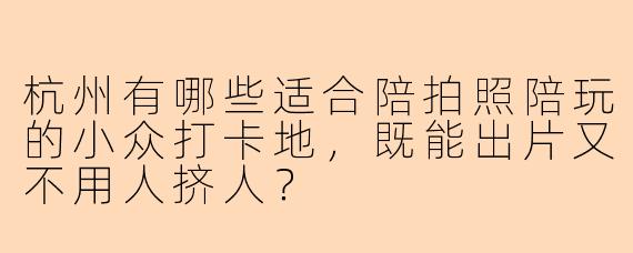杭州有哪些适合陪拍照陪玩的小众打卡地，既能出片又不用人挤人？