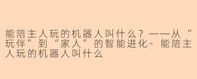 能陪主人玩的机器人叫什么？——从“玩伴”到“家人”的智能进化