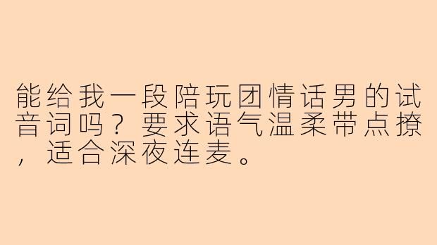 能给我一段陪玩团情话男的试音词吗？要求语气温柔带点撩，适合深夜连麦。