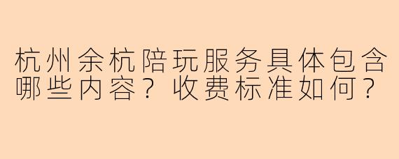 杭州余杭陪玩服务具体包含哪些内容？收费标准如何？