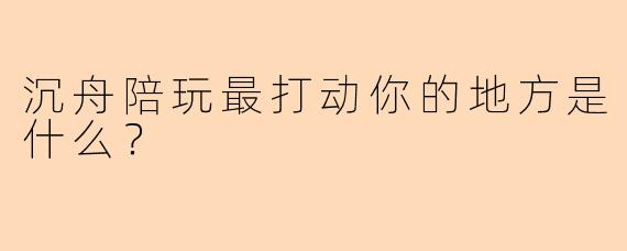 沉舟陪玩最打动你的地方是什么？