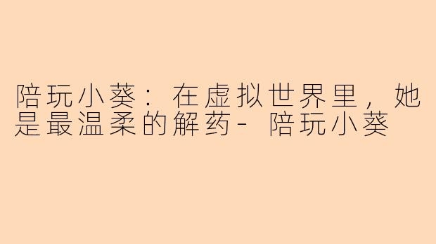 陪玩小葵：在虚拟世界里，她是最温柔的解药