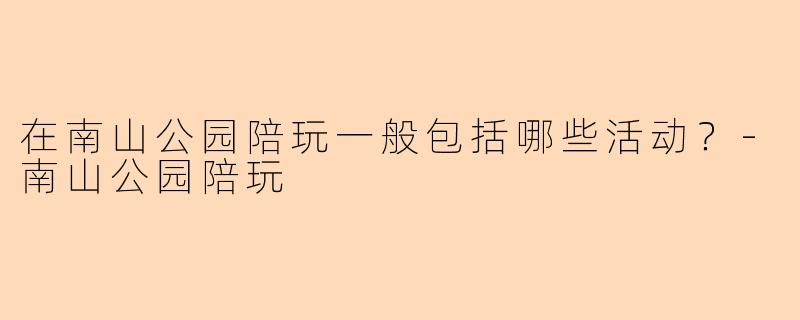 在南山公园陪玩一般包括哪些活动？