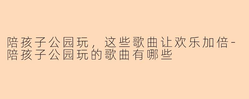 陪孩子公园玩，这些歌曲让欢乐加倍