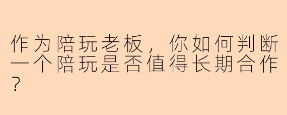 作为陪玩老板，你如何判断一个陪玩是否值得长期合作？