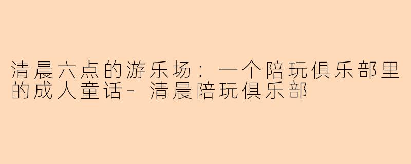 清晨六点的游乐场：一个陪玩俱乐部里的成人童话