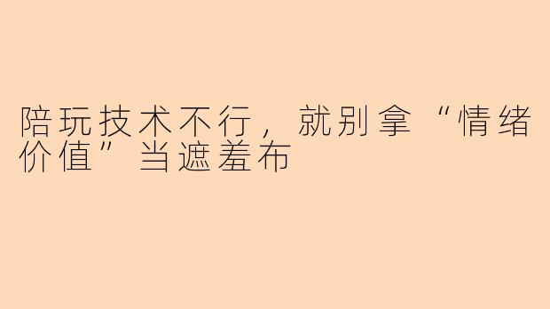 陪玩技术不行，就别拿“情绪价值”当遮羞布