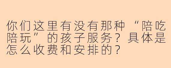 你们这里有没有那种“陪吃陪玩”的孩子服务？具体是怎么收费和安排的？