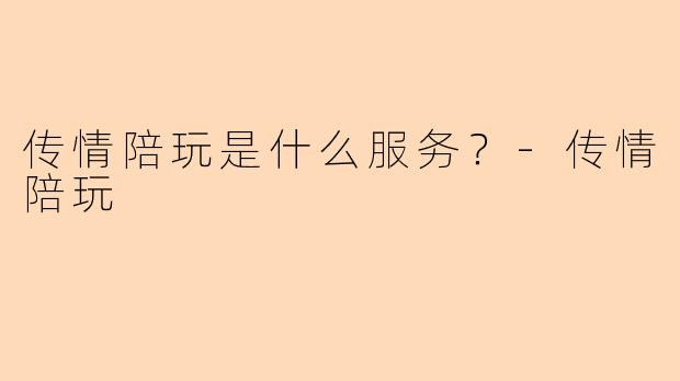 传情陪玩是什么服务？