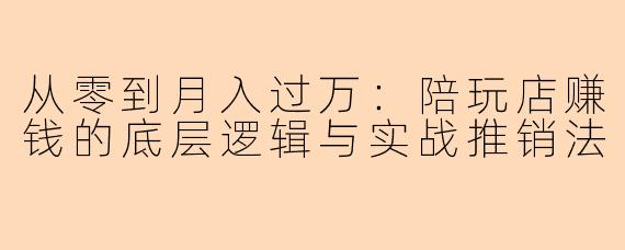 从零到月入过万：陪玩店赚钱的底层逻辑与实战推销法