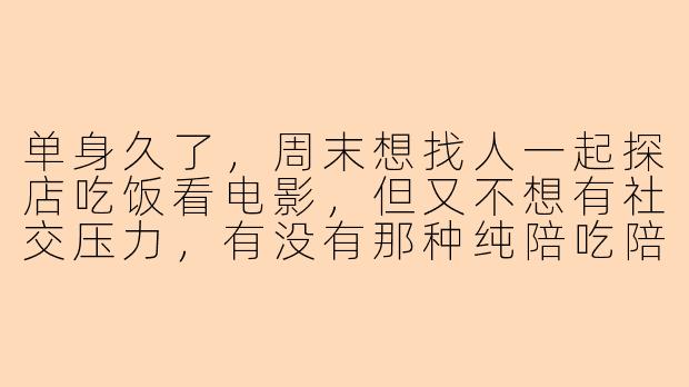 单身久了，周末想找人一起探店吃饭看电影，但又不想有社交压力，有没有那种纯陪吃陪玩、不聊感情不查户口的朋友？