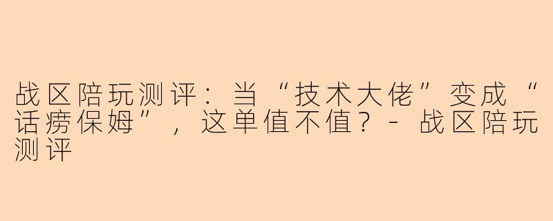 战区陪玩测评：当“技术大佬”变成“话痨保姆”，这单值不值？