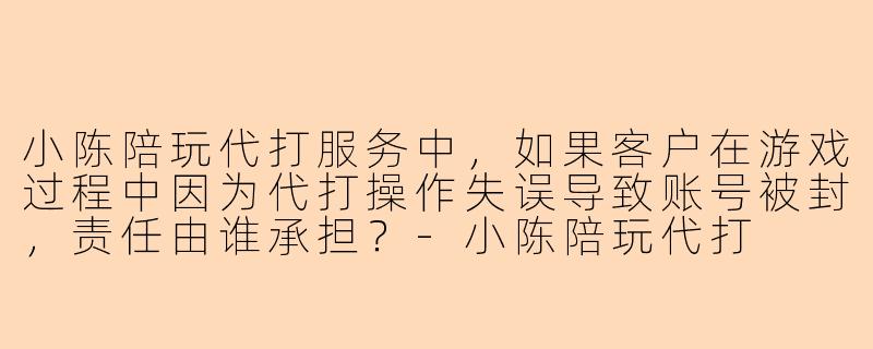 小陈陪玩代打服务中，如果客户在游戏过程中因为代打操作失误导致账号被封，责任由谁承担？