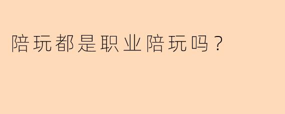 陪玩都是职业陪玩吗？