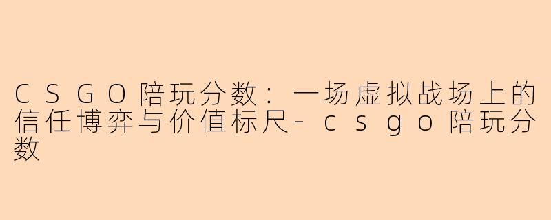CSGO陪玩分数：一场虚拟战场上的信任博弈与价值标尺