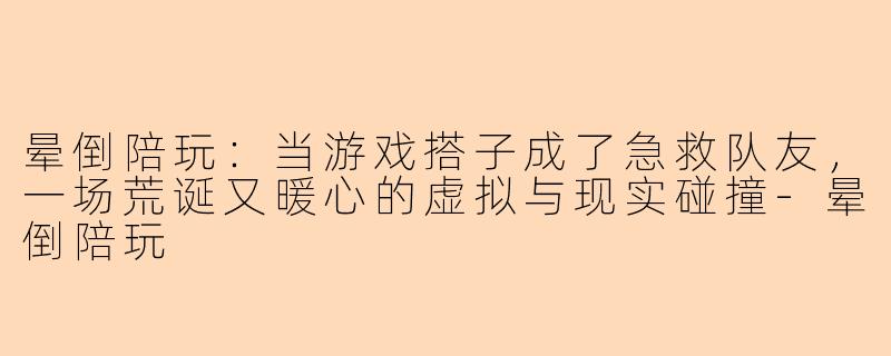 晕倒陪玩：当游戏搭子成了急救队友，一场荒诞又暖心的虚拟与现实碰撞