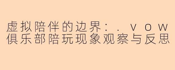 虚拟陪伴的边界：.vow俱乐部陪玩现象观察与反思