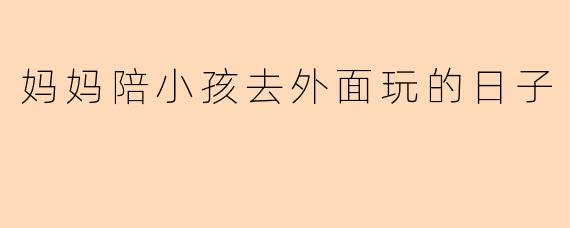 妈妈陪小孩去外面玩的日子