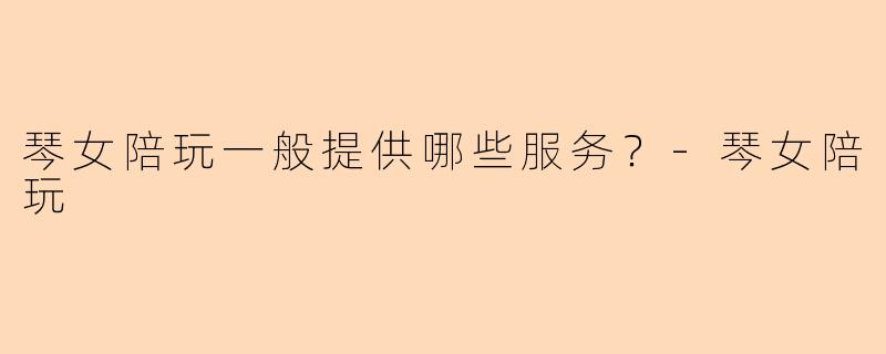 琴女陪玩一般提供哪些服务？
