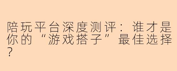 陪玩平台深度测评：谁才是你的“游戏搭子”最佳选择？