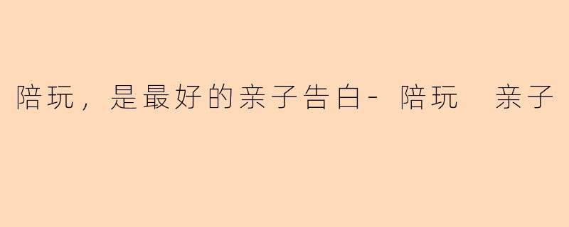 陪玩，是最好的亲子告白
