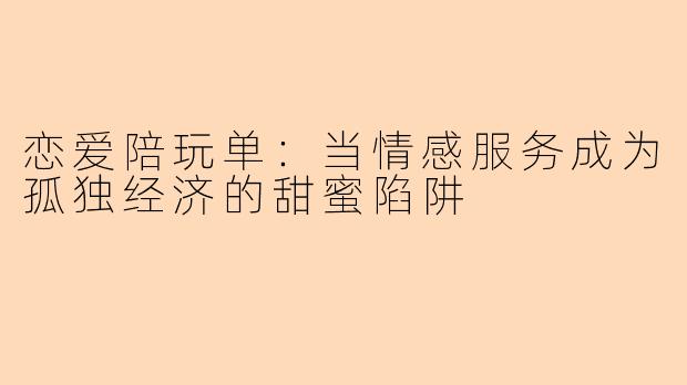 恋爱陪玩单：当情感服务成为孤独经济的甜蜜陷阱
