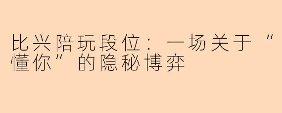 比兴陪玩段位：一场关于“懂你”的隐秘博弈