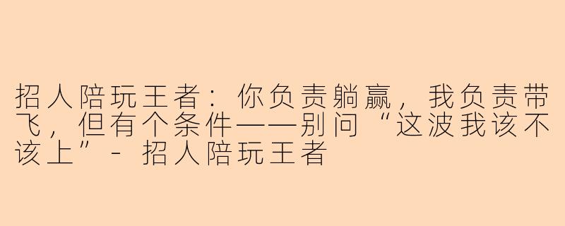 招人陪玩王者：你负责躺赢，我负责带飞，但有个条件——别问“这波我该不该上”