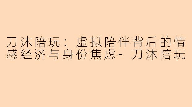刀沐陪玩：虚拟陪伴背后的情感经济与身份焦虑
