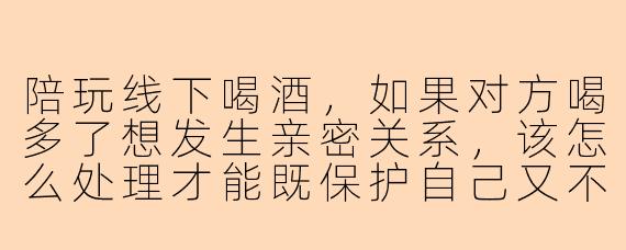 陪玩线下喝酒，如果对方喝多了想发生亲密关系，该怎么处理才能既保护自己又不破坏气氛？